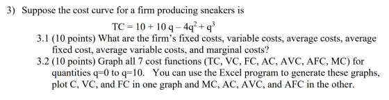 3) Suppose the cost curve for a firm producing sneakers is TC 1010 q - 4q- + 3.1 (10 points) What are the firms fixed costs,