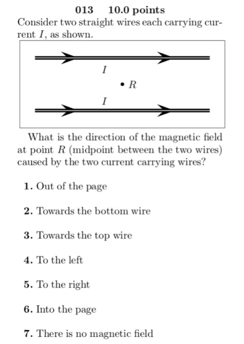 013 10.0 points Consider two straight wires each carrying cur- rent I, as shown. What is the direction of the magnetic field