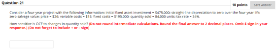 Question 21 10 points Save Answer Consider a four-year project with the following information: initial fixed asset investment