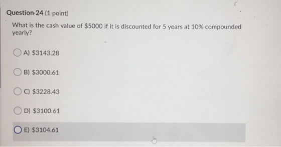 Question 24 (1 point) What is the cash value of $5000 if it is discounted for 5 years at 10% compounded yearly? OA) $3143.28