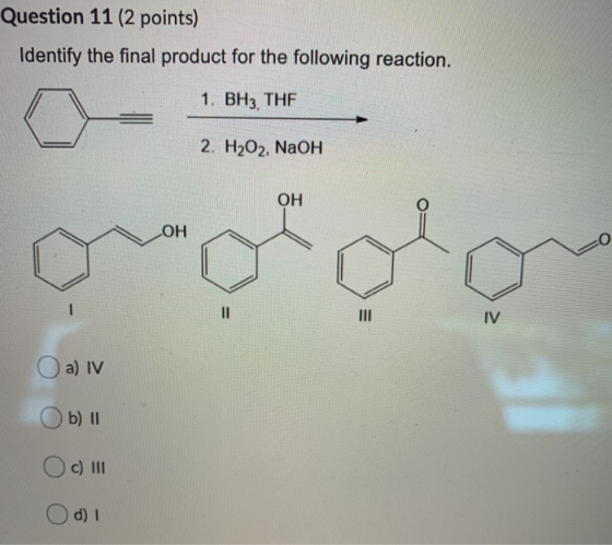 Question 11 (2 points) Identify the final product for the following reaction. 1. BH3, THE 2, H2O2, NaOH OH ОН O 11 IV a) IV b