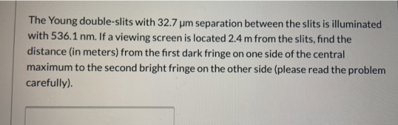 The Young double-slits with 32.7 um separation between the slits is illuminated with 536.1 nm. If a viewing screen is located