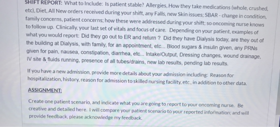 SHIFT REPORT: What to include: Is patient stable? Allergies, How they take medications (whole, crushed, etc), Diet, All New o