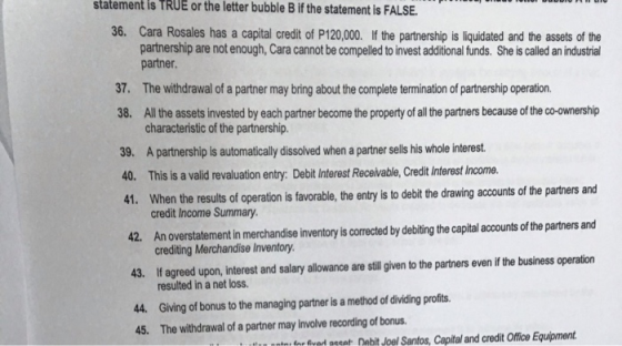 statement is TRUE or the letter bubble B if the statement is FALSE. 36. Cara Rosales has a capital credit of P120,000. If the