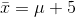 ar{x}=mu+5