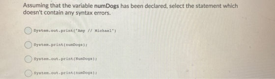 Assuming that the variable numDogs has been declared, select the statement which doesnt contain any syntax errors. System.ou