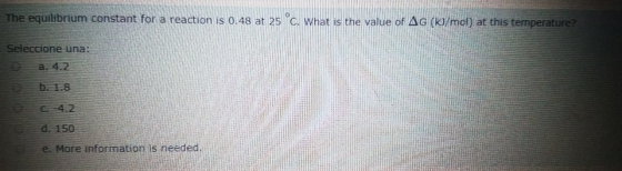 The equilibrium constant for a reaction is 0.48 at 25 cl What is the value of AG /mob at this temperature Seleccione una: a.