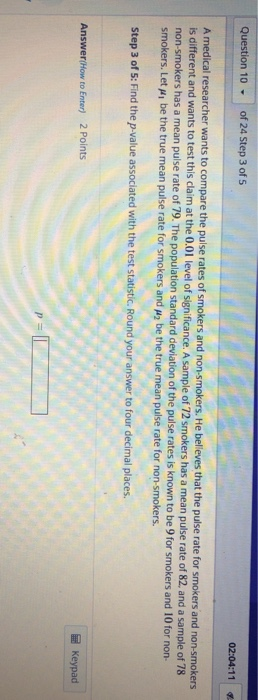 Question 10 of 24 Step 3 of 5 02:04:11 A medical researcher wants to compare the pulse rates of smokers and non-smokers. He b