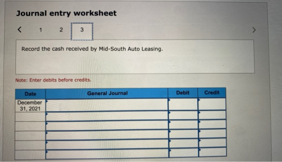 Journal entry worksheet < 1 2 3 Record the cash received by Mid-South Auto Leasing. Note: Enter debits before credits. Date G