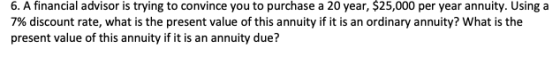 6. A financial advisor is trying to convince you to purchase a 20 year, $25,000 per year annuity. Using a 7% discount rate, w
