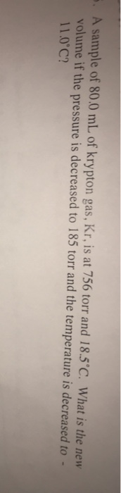 5. A sample of 80.0 mL of krypton gas, Kr, is at 756 torr and 18.5°C. What is the new volume if the pressure is decreased to