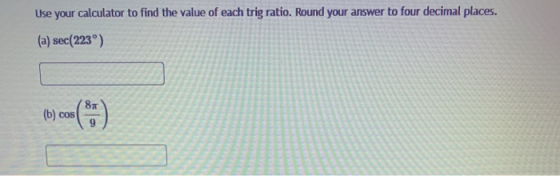 Use your calculator to find the value of each trig ratio. Round your answer to four decimal places. (a) sec(223) 84 (b) cos 9