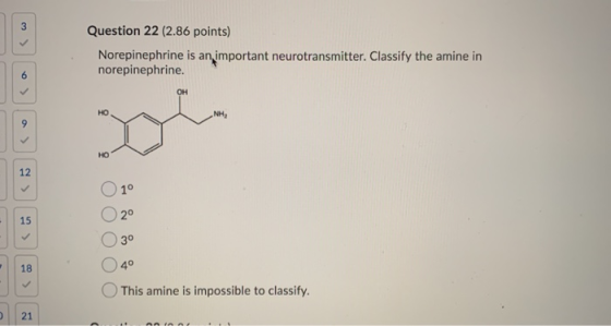 Question 22 (2.86 points) Norepinephrine is an important neurotransmitter. Classify the amine in norepinephrine. ООО O4° This