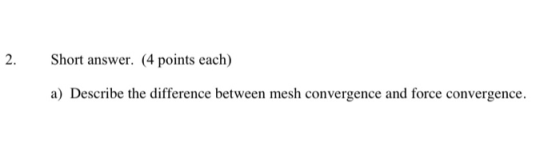 2. Short answer. (4 points each) a) Describe the difference between mesh convergence and force convergence.