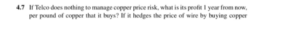 4.7 If Telco does nothing to manage copper price risk, what is its profit 1 year from now, per pound of copper that it buys?
