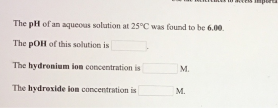 The pH of an aqueous solution at 25°C was found to be 6.00. The pOH of this solution is The hydronium ion concentration is Th