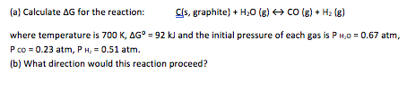 (a) Calculate AG for the reaction: Ols, graphite) + H2O(g) → CO (6) + H2 (6) where temperature is 700 K, AGⓇ = 92 kJ and the