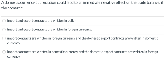 A domestic currency appreciation could lead to an immediate negative effect on the trade balance, if the domestic: O import a