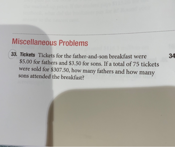 Miscellaneous Problems 34 33. Tickets Tickets for the father-and-son breakfast were $5.00 for fathers and $3.50 for sons. If