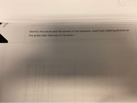 3/31/20 Identify the solute and the solvent in the scenario: Justin put rubbing alcohol on the grass stain that was on his so