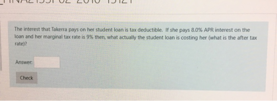 INICIJI UL CUIU TILT The interest that Takerra pays on her student loan is tax deductible. If she pays 8.0% APR interest on t