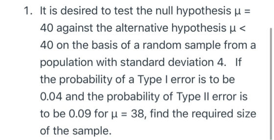 1. It is desired to test the null hypothesis u = 40 against the alternative hypothesis u < 40 on the basis of a random sample