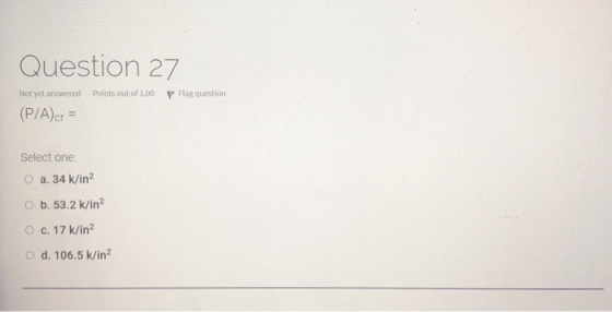 Question 27 Not yet answered Points out of 1.00 P Flag question (P/A)cr = Select one: O a. 34 k/in2 O b.53.2 k/in? O c. 17 k/