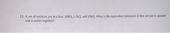 13. A set of resistors are in a box: 5002, 1.5k, and 10k. What is the equivalent resistance if they are put in parallel and i