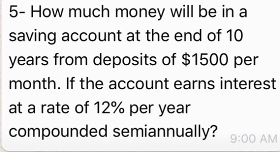 5- How much money will be in a saving account at the end of 10 years from deposits of $1500 per month. If the account earns i