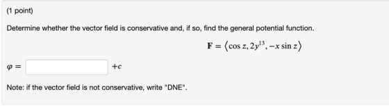 (1 point) Determine whether the vector field is conservative and, if so, find the general potential function. F = (cos z, 2y!