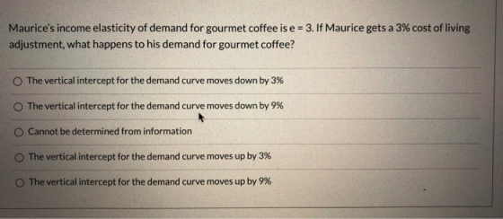 Maurices income elasticity of demand for gourmet coffee is e = 3. If Maurice gets a 3% cost of living adjustment, what happe