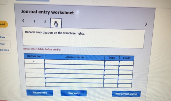 Journal entry worksheet ped Record amortization on the franchise rights. Book Print Note: Enter debits before credits. erence