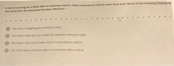 A nurse is caring for a client who is receiving a warm, most compress to relieve lower back pain. Which of the following find