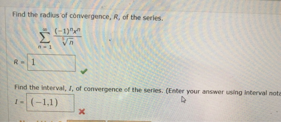 Find the radius of convergence, R, of the series. 0 (-1)x Σ Vn n = 1 R = 1 Find the interval, I, of convergence of the seri