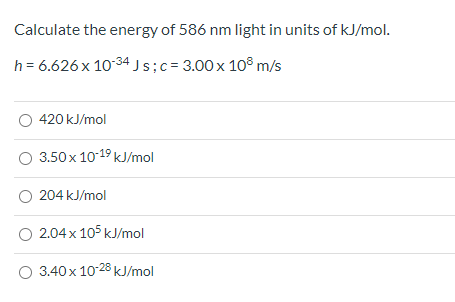 Calculate the energy of 586 nm light in units of kJ/mol. h = 6.626 x 10-34 Js;c= 3.00 x 108 m/s 420 kJ/mol 3.50 x 10-19 kJ/mo