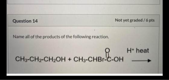 Question 14 Not yet graded/6 pts Name all of the products of the following reaction. H+ heat CH-CHB.COM CH3-CH2-CH2OH + CH3-C