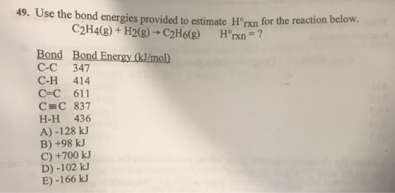 49. Use the bo nd energies provided to estim C2H4(g)+H2g) C2H6g) Horxn ate Hrxn for the reaction below. Bond Bond Energy (kJi