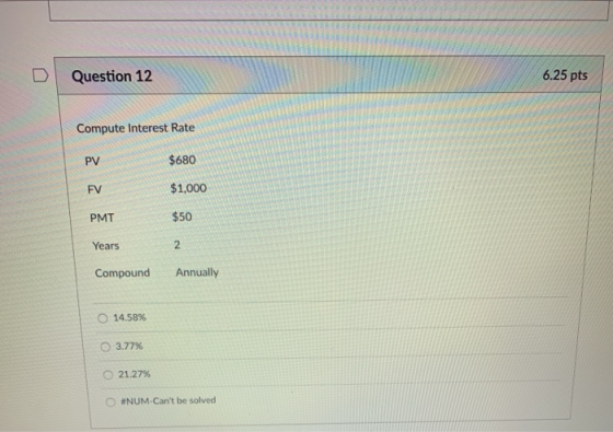 D Question 12 6.25 pts Compute Interest Rate $680 $1,000 $50 2 PV FV PMT Years Compound Annually 14.58% 3.77% О 21.27% #NUM-C