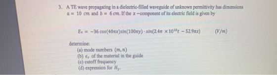 3. A TE wave propagating in a dielectric-filled waveguide of unknown permittivity has dimensions a = 10 cm and b = 6 cm. If t
