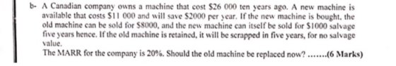 b- A Canadian company owns a machine that cost $26 000 ten years ago. A new machine is available that costs $11 000 and will