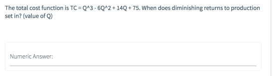 The total cost function is TC = 2^3 - 6Q^2 + 14Q + 75. When does diminishing returns to production set in? (value of Q) Numer