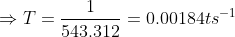 \Rightarrow T = \frac{1}{543.312} = 0.00184 ts^{-1}
