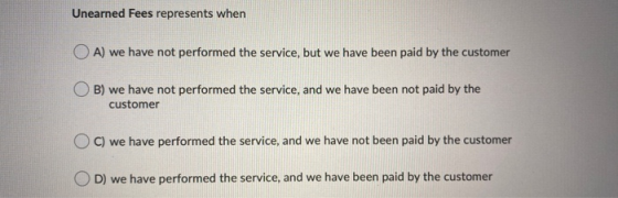 Unearned Fees represents when OA) we have not performed the service, but we have been paid by the customer OB) we have not pe