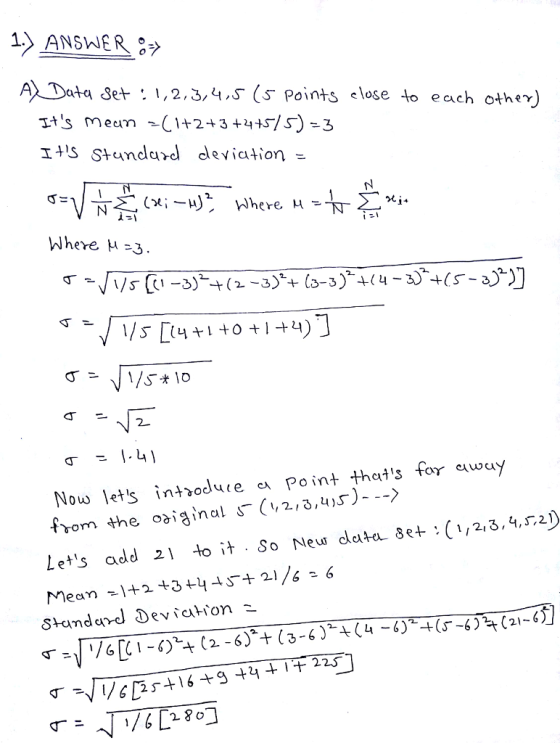 1 ANSWER A) Data Set: 1,2.3,4.s (s Points eloseto each other) Its Meum C1+23+s)-3 1H5 Standard deviation Where μ=3. ㄒㄧ 2 Nouw lets introdute ea Point thats fo ewuy from the oaiginal s-〈, 2.2,4,5).--) Lets add2 So Neu ceta 8et : (1,2.3.4.s2)