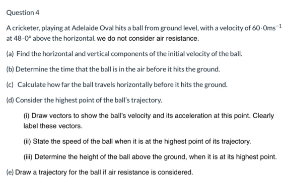 Question 4 A cricketer, playing at Adelaide Oval hits a ball from ground level, with a velocity of 60 Oms-1 at 48.0° above th