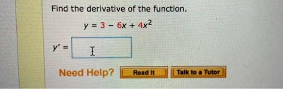 Find the derivative of the function. y = 3 - 6x + 4x2 y = I Need Help? Read It Talk to a Tutor