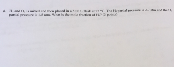 8. H2 and O2 is mixed and then placed in a 5.00 L. flask at 22 °C. The H2 partial pressure is 2.7 atm and the O2 partial pres