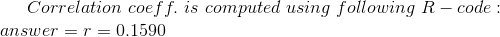 Correlation\ coeff.\ is\ computed\ using\ following\ R-code : \\ answer=r= 0.1590