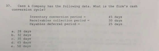 Cass & Company has the following data. What is the firms cash conversion cycle? 37. 45 days 30 days 25 days Inventory conver