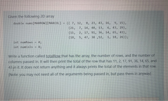 Given the following 2D array double nums[MAXROW][MAXCOL] = {{ 7, 12, 8, 23, 43, 16, 9, 15}, {21, 7, 14, 48, 13, 6, 43, 29), {